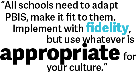 All schools need to adapt PBIS, make it fit to them. Implement with fidelity, but use whatever is appropriate for your culture.
